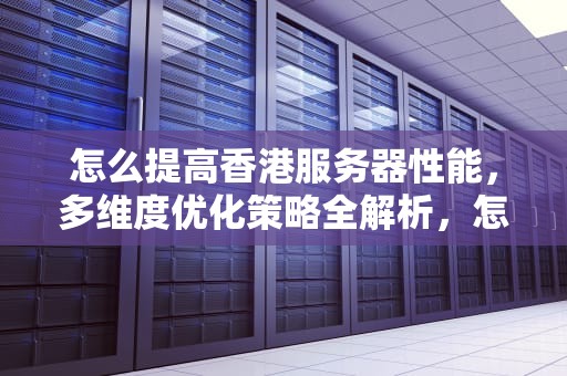 怎么提高香港服务器性能，多维度优化策略全解析，怎么提高香港服务器性能的方法