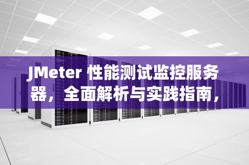 JMeter 性能测试监控服务器，全面解析与实践指南，jmeter服务器性能监测控件