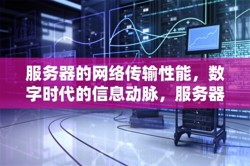 服务器的网络传输性能，数字时代的信息动脉，服务器的网络传输性能是什么