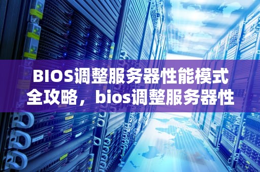 BIOS调整服务器性能模式全攻略，bios调整服务器性能模式怎么调