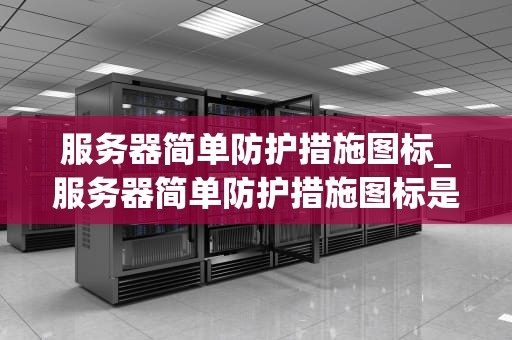 服务器简单防护措施图标_服务器简单防护措施图标是什么_服务器简单防护措施及其重要性