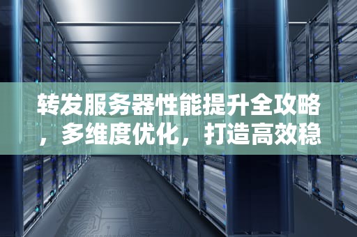 转发服务器性能提升全攻略，多维度优化，打造高效稳定的数据中转枢纽，转发服务器性能提升方法有哪些