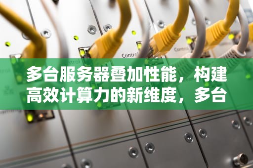 多台服务器叠加性能，构建高效计算力的新维度，多台服务器叠加性能测试