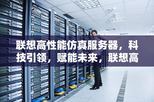 联想高性能仿真服务器，科技引领，赋能未来，联想高性能仿真服务器怎么用