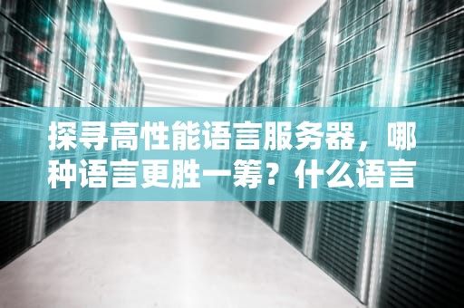 探寻高性能语言服务器，哪种语言更胜一筹？什么语言服务器性能高一点
