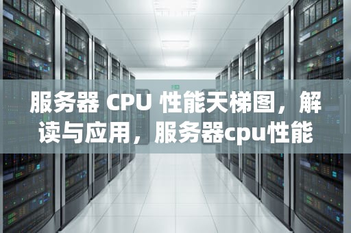 服务器 CPU 性能天梯图，解读与应用，服务器cpu性能天梯图