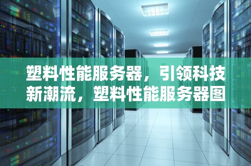 塑料性能服务器，引领科技新潮流，塑料性能服务器图片介绍大全