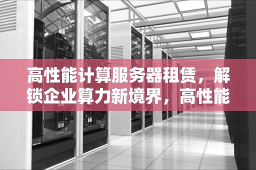 高性能计算服务器租赁，解锁企业算力新境界，高性能计算服务器租赁费用吗