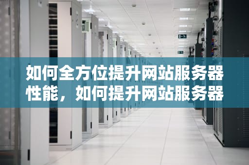 如何全方位提升网站服务器性能，如何提升网站服务器性能的方法