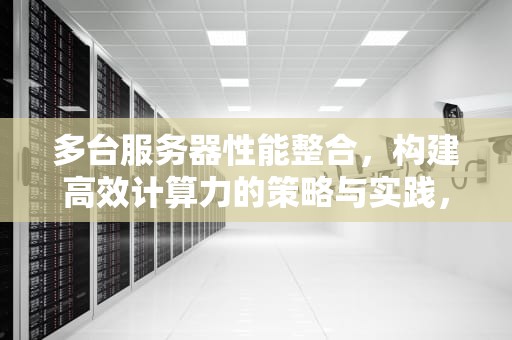 多台服务器性能整合，构建高效计算力的策略与实践，多台服务器性能整合怎么设置