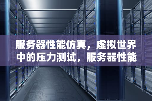 服务器性能仿真，虚拟世界中的压力测试，服务器性能仿真怎么用的