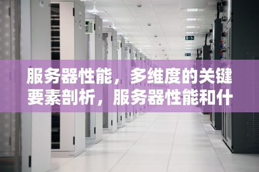 服务器性能，多维度的关键要素剖析，服务器性能和什么有关系