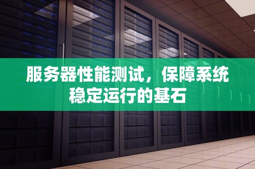 服务器性能测试，保障系统稳定运行的基石