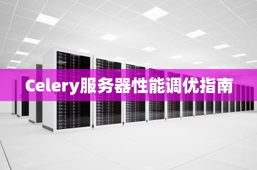 Celery服务器性能调优指南
