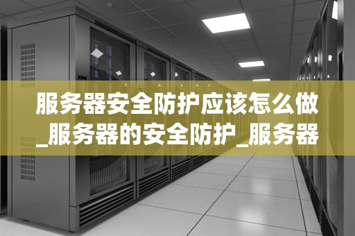 服务器安全防护应该怎么做_服务器的安全防护_服务器安全防护的策略与实践