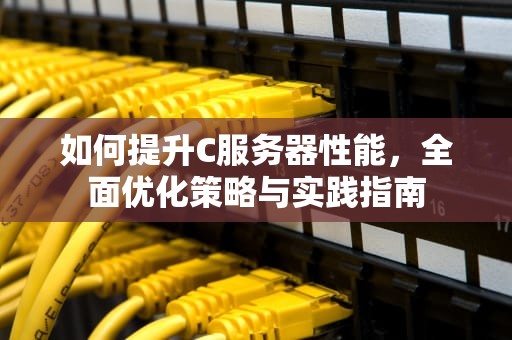如何提升C服务器性能，全面优化策略与实践指南