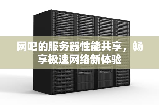 网吧的服务器性能共享，畅享极速网络新体验