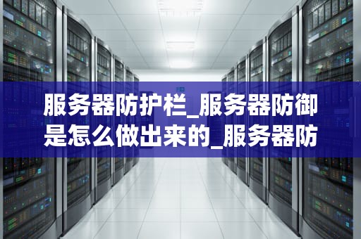 服务器防护栏_服务器防御是怎么做出来的_服务器防护栏：确保数据安全的关键环节