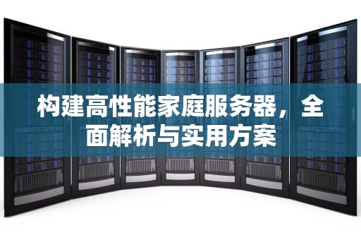 构建高性能家庭服务器，全面解析与实用方案