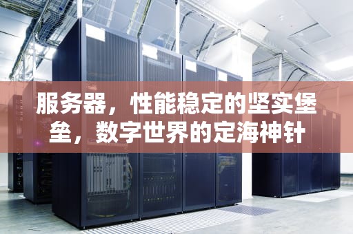 服务器，性能稳定的坚实堡垒，数字世界的定海神针