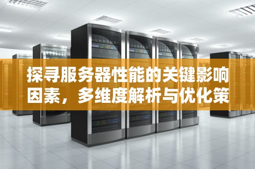 探寻服务器性能的关键影响因素，多维度解析与优化策略