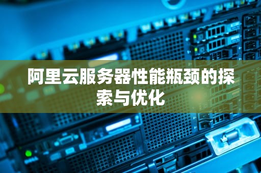 阿里云服务器性能瓶颈的探索与优化