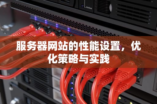 服务器网站的性能设置，优化策略与实践