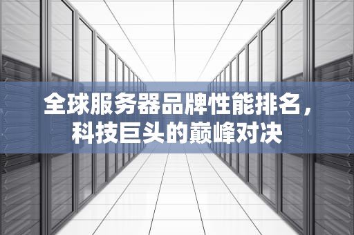 全球服务器品牌性能排名，科技巨头的巅峰对决