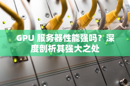 GPU 服务器性能强吗？深度剖析其强大之处