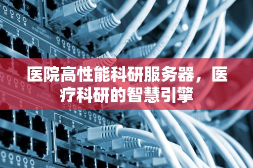 医院高性能科研服务器，医疗科研的智慧引擎