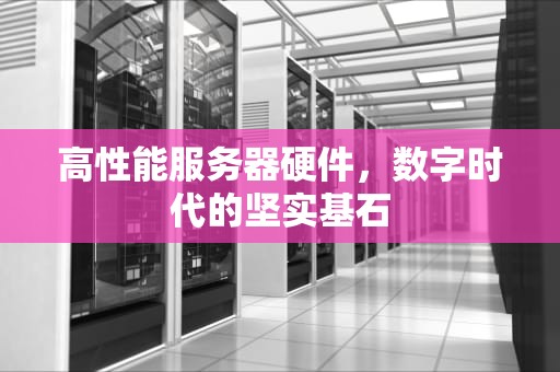 高性能服务器硬件，数字时代的坚实基石