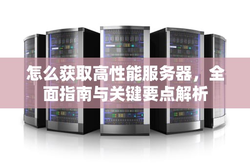 怎么获取高性能服务器，全面指南与关键要点解析