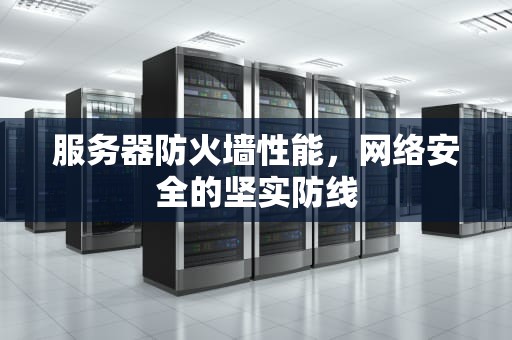 服务器防火墙性能，网络安全的坚实防线