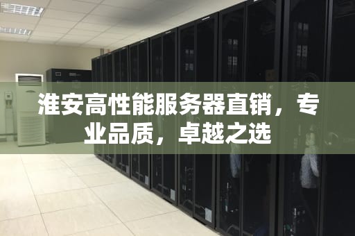 淮安高性能服务器直销，专业品质，卓越之选
