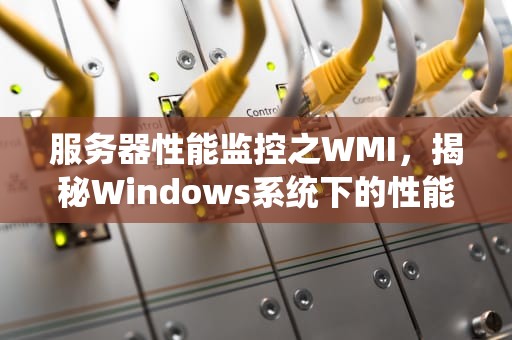 服务器性能监控之WMI，揭秘Windows系统下的性能守护利器
