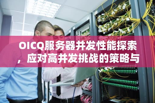 OICQ服务器并发性能探索，应对高并发挑战的策略与实践