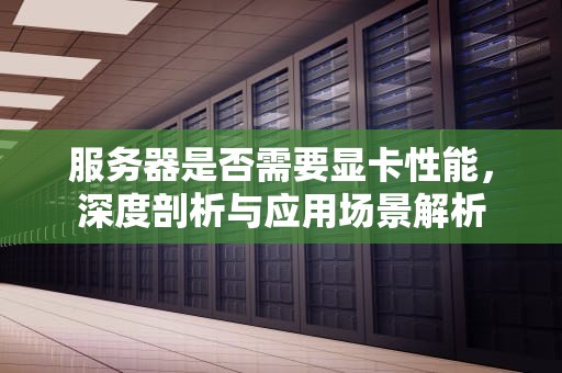 服务器是否需要显卡性能，深度剖析与应用场景解析