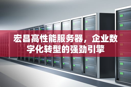 宏昌高性能服务器，企业数字化转型的强劲引擎