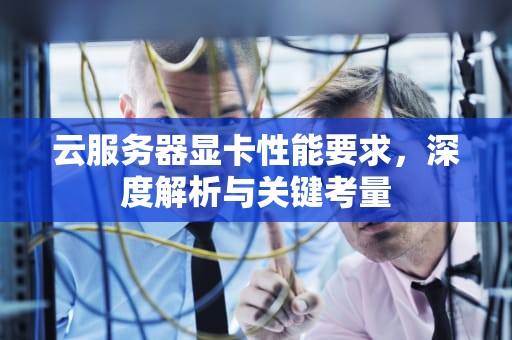 云服务器显卡性能要求，深度解析与关键考量