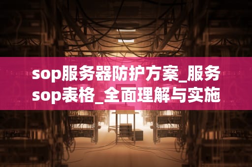 sop服务器防护方案_服务sop表格_全面理解与实施SOP服务器防护方案