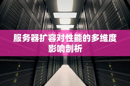 服务器扩容对性能的多维度影响剖析