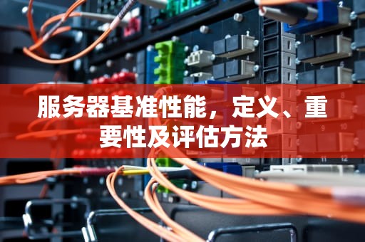 服务器基准性能，定义、重要性及评估方法