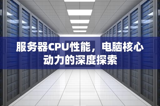 服务器CPU性能，电脑核心动力的深度探索