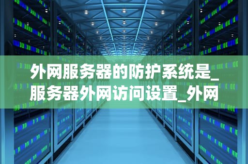 外网服务器的防护系统是_服务器外网访问设置_外网服务器的防护系统