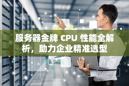 服务器金牌 CPU 性能全解析，助力企业精准选型