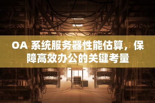 OA 系统服务器性能估算，保障高效办公的关键考量