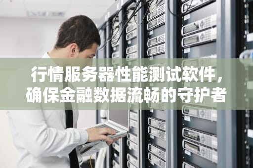 行情服务器性能测试软件，确保金融数据流畅的守护者