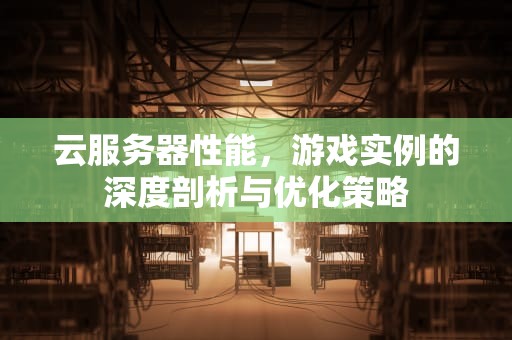 云服务器性能，游戏实例的深度剖析与优化策略