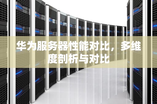 华为服务器性能对比，多维度剖析与对比