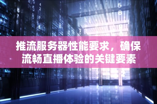 推流服务器性能要求，确保流畅直播体验的关键要素